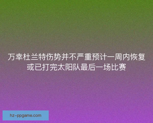 万幸杜兰特伤势并不严重预计一周内恢复或已打完太阳队最后一场比赛
