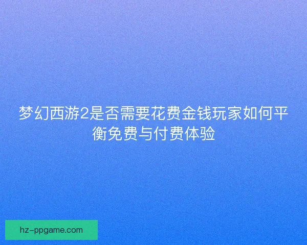 梦幻西游2是否需要花费金钱玩家如何平衡免费与付费体验