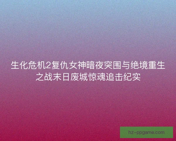 生化危机2复仇女神暗夜突围与绝境重生之战末日废城惊魂追击纪实