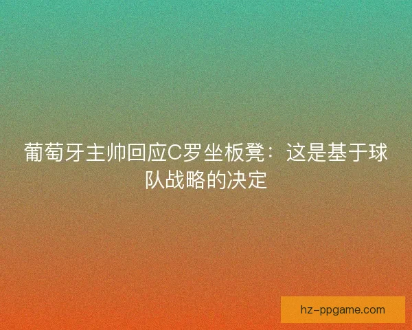 葡萄牙主帅回应C罗坐板凳：这是基于球队战略的决定
