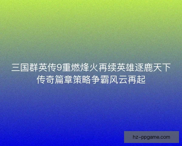 三国群英传9重燃烽火再续英雄逐鹿天下传奇篇章策略争霸风云再起