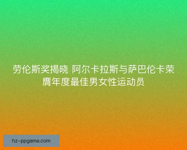 劳伦斯奖揭晓 阿尔卡拉斯与萨巴伦卡荣膺年度最佳男女性运动员