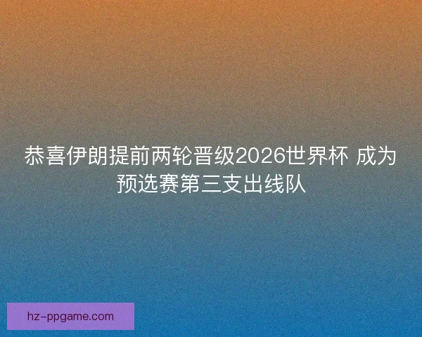 恭喜伊朗提前两轮晋级2026世界杯 成为预选赛第三支出线队