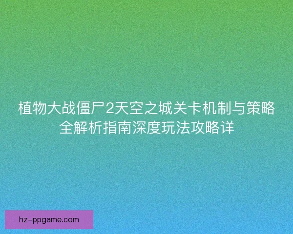 植物大战僵尸2天空之城关卡机制与策略全解析指南深度玩法攻略详 植物大战僵尸2天空之城关卡机制与策略全解析指南深度玩法攻略详