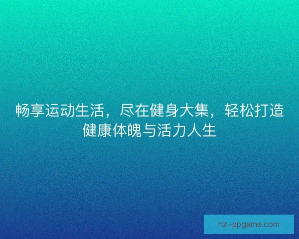 畅享运动生活,尽在健身大集,轻松打造健康体魄与活力人生 畅享运动生活,尽在健身大集,轻松打造健康体魄与活力人生
