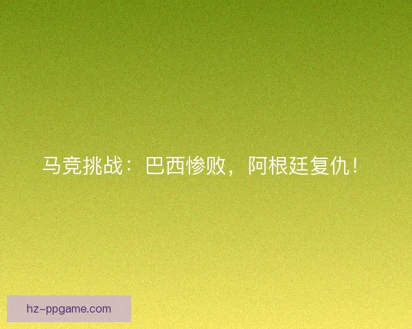 马竞挑战：巴西惨败，阿根廷复仇！