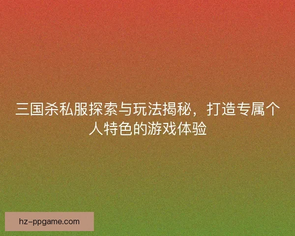 三国杀私服探索与玩法揭秘，打造专属个人特色的游戏体验