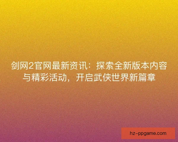 剑网2官网最新资讯：探索全新版本内容与精彩活动，开启武侠世界新篇章