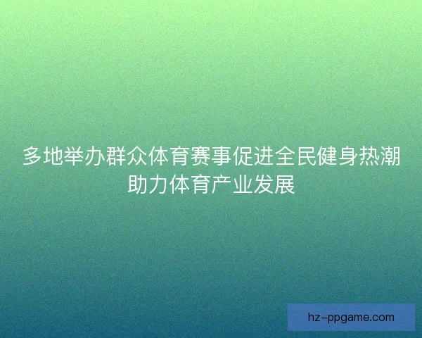 多地举办群众体育赛事促进全民健身热潮助力体育产业发展 多地举办群众体育赛事促进全民健身热潮助力体育产业发展