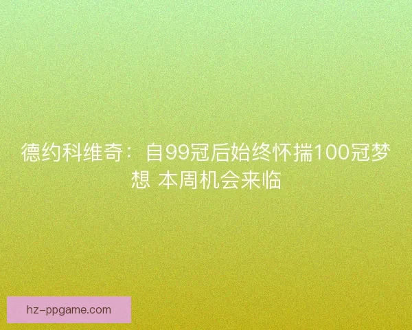 德约科维奇:自99冠后始终怀揣100冠梦想 本周机会来临 德约科维奇:自99冠后始终怀揣100冠梦想 本周机会来临