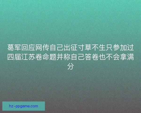 葛军回应网传自己出征寸草不生只参加过四届江苏卷命题并称自己答卷也不会拿满分