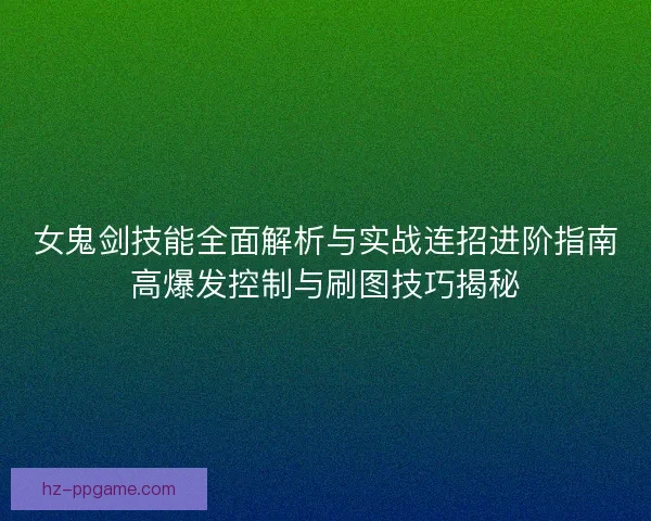 女鬼剑技能全面解析与实战连招进阶指南高爆发控制与刷图技巧揭秘