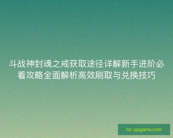 斗战神封魂之戒获取途径详解新手进阶必看攻略全面解析高效刷取与兑换技巧